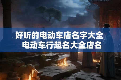 好听的电动车店名字大全  电动车行起名大全店名