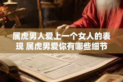 属虎男人爱上一个女人的表现 属虎男爱你有哪些细节