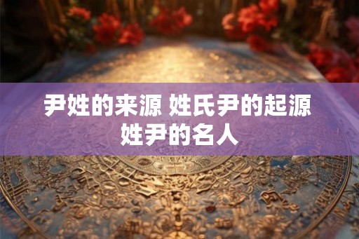 尹姓的来源 姓氏尹的起源 姓尹的名人