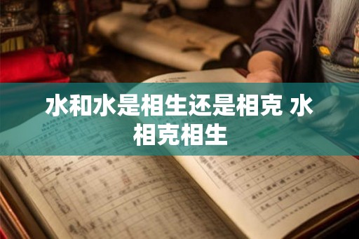 水和水是相生还是相克 水相克相生 水和水是相生还是相克 水相克相生