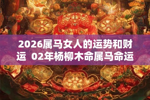 2026属马女人的运势和财运  02年杨柳木命属马命运