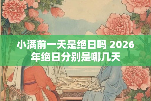 小满前一天是绝日吗 2026年绝日分别是哪几天