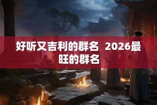 好听又吉利的群名  2026最旺的群名