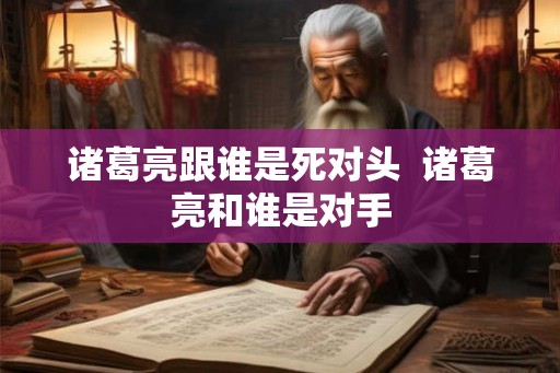 诸葛亮跟谁是死对头  诸葛亮和谁是对手