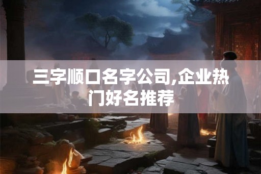 三字顺口名字公司,企业热门好名推荐