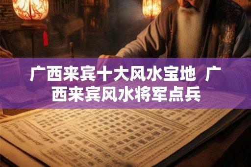 广西来宾十大风水宝地  广西来宾风水将军点兵
