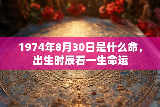 1974年8月30日是什么命,出生时辰看一生命运 1974年8月30日是什么命,出生时辰看一生命运