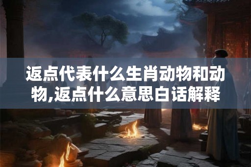 返点代表什么生肖动物和动物,返点什么意思白话解释 返点代表什么生肖动物和动物,返点什么意思白话解释