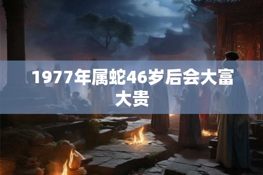 1977年属蛇46岁后会大富大贵