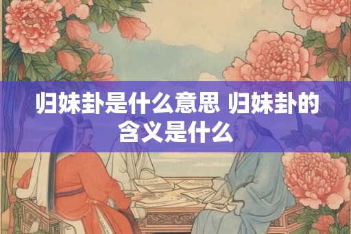 归妹卦是什么意思 归妹卦的含义是什么