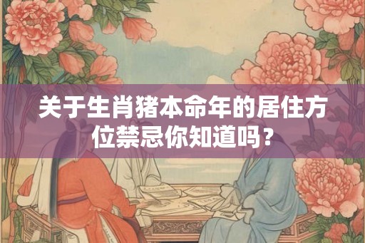 关于生肖猪本命年的居住方位禁忌你知道吗？