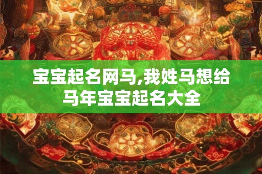 宝宝起名网马,我姓马想给马年宝宝起名大全