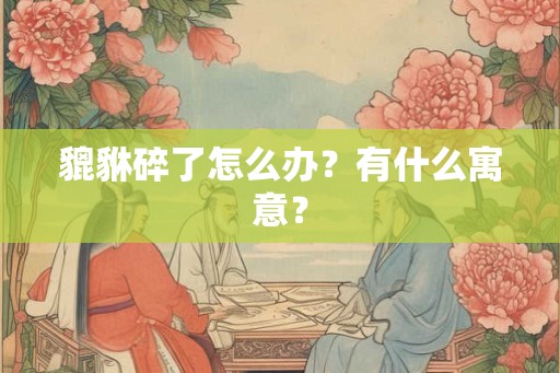 貔貅碎了怎么办？有什么寓意？