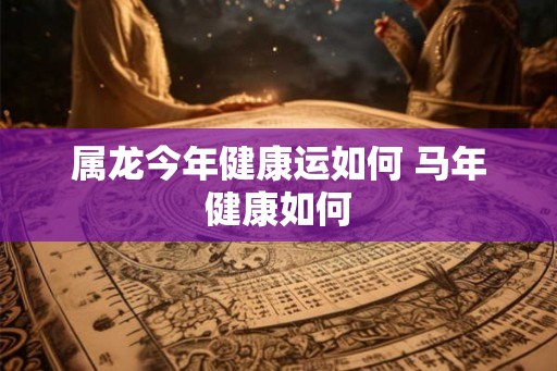 属龙今年健康运如何 马年健康如何