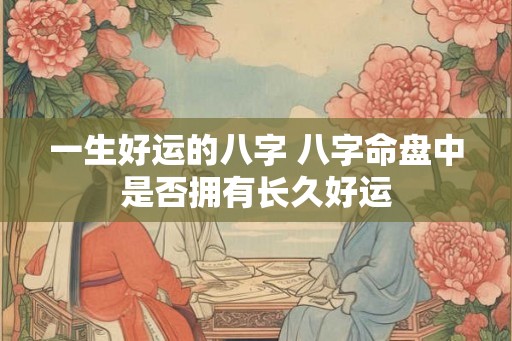 一生好运的八字 八字命盘中是否拥有长久好运