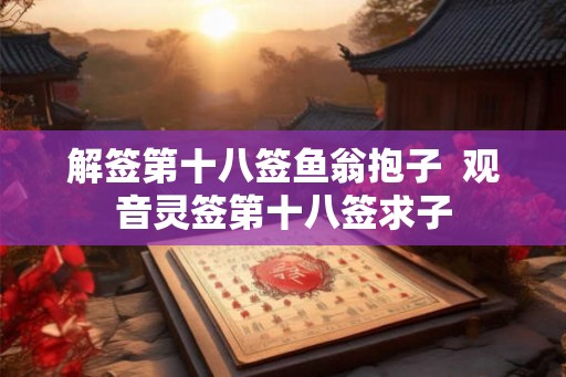 解签第十八签鱼翁抱子  观音灵签第十八签求子
