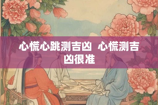 心慌心跳测吉凶 心慌测吉凶很准 心慌心跳测吉凶 心慌测吉凶很准