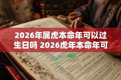2026年属虎本命年可以过生日吗 2026虎年本命年可以摆寿宴吗