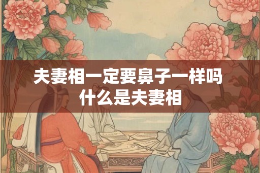 夫妻相一定要鼻子一样吗 什么是夫妻相 夫妻相一定要鼻子一样吗 什么是夫妻相