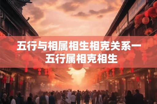 五行与相属相生相克关系一 五行属相克相生 五行与相属相生相克关系一 五行属相克相生