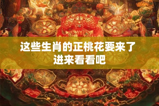 这些生肖的正桃花要来了 进来看看吧