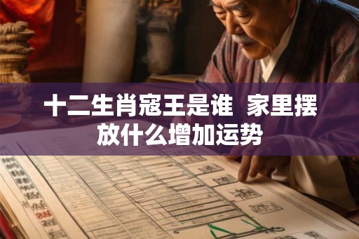 十二生肖寇王是谁 家里摆放什么增加运势 十二生肖寇王是谁 家里摆放什么增加运势