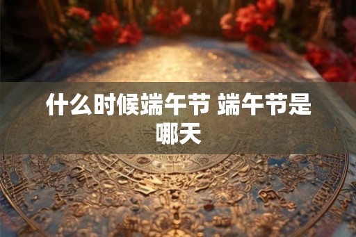 什么时候端午节 端午节是哪天