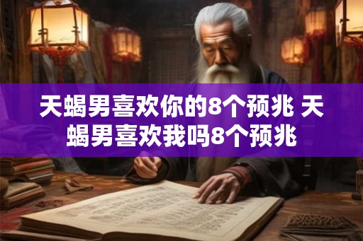 天蝎男喜欢你的8个预兆 天蝎男喜欢我吗8个预兆