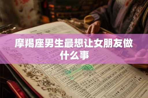 摩羯座男生最想让女朋友做什么事