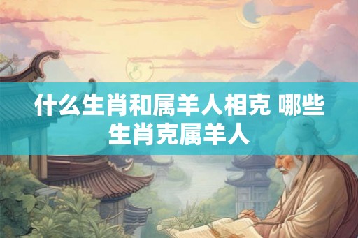 什么生肖和属羊人相克 哪些生肖克属羊人