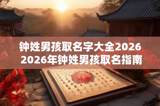 钟姓男孩取名字大全2026 2026年钟姓男孩取名指南 钟姓男孩取名字大全2026 2026年钟姓男孩取名指南