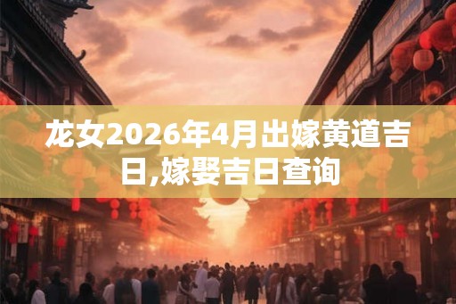 龙女2026年4月出嫁黄道吉日,嫁娶吉日查询