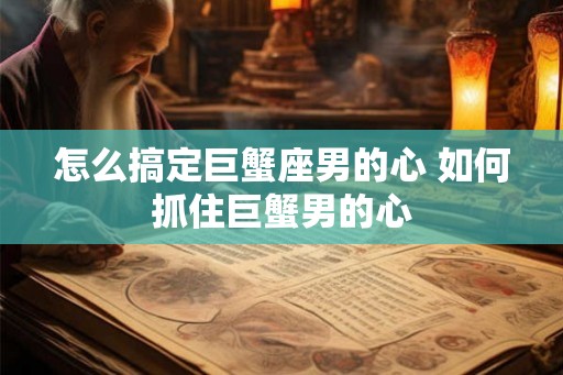 怎么搞定巨蟹座男的心 如何抓住巨蟹男的心