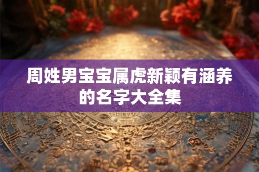 周姓男宝宝属虎新颖有涵养的名字大全集 周姓男宝宝属虎新颖有涵养的名字大全集