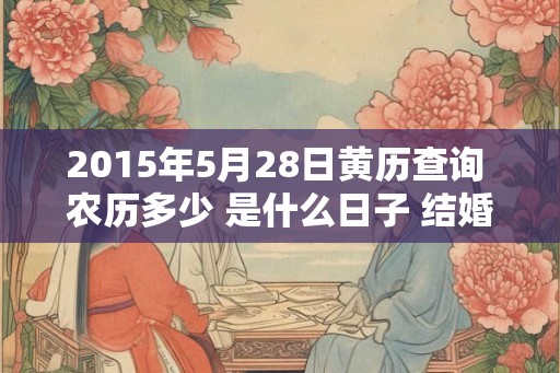 2015年5月28日黄历查询 农历多少 是什么日子 结婚吉时