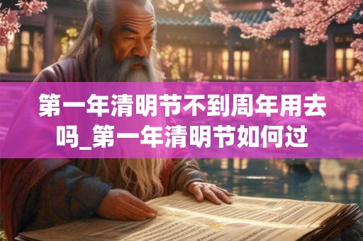 第一年清明节不到周年用去吗_第一年清明节如何过