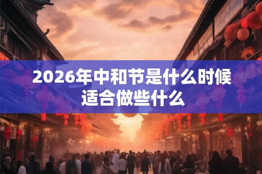 2026年中和节是什么时候 适合做些什么