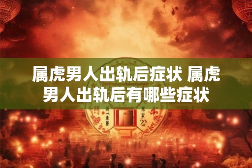 属虎男人出轨后症状 属虎男人出轨后有哪些症状