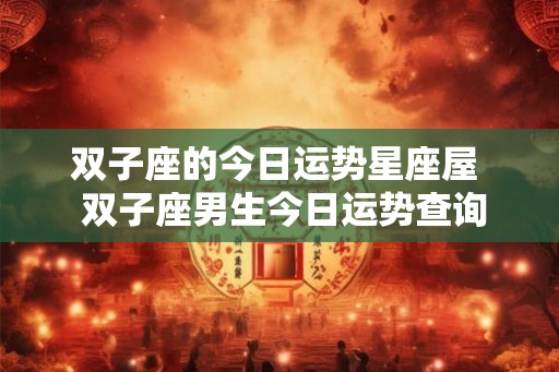 双子座的今日运势星座屋  双子座男生今日运势查询