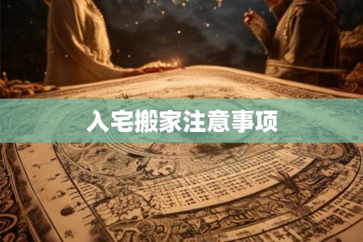 入宅搬家注意事项 入宅搬家注意事项