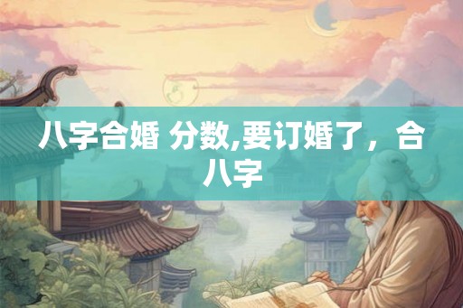 八字合婚 分数,要订婚了，合八字