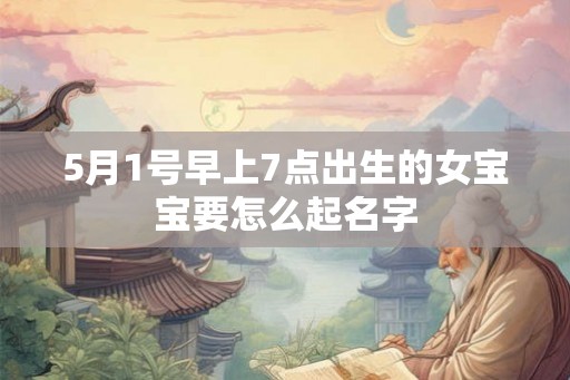5月1号早上7点出生的女宝宝要怎么起名字 5月1号早上7点出生的女宝宝要怎么起名字