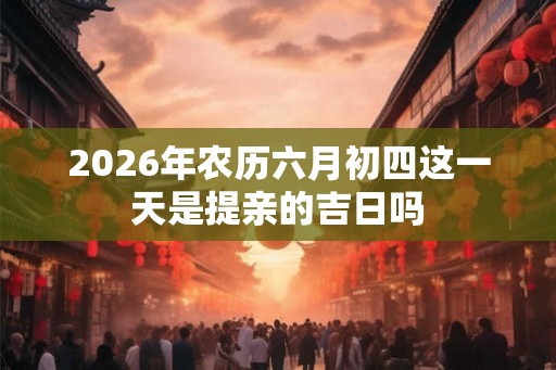2026年农历六月初四这一天是提亲的吉日吗 2026年农历六月初四这一天是提亲的吉日吗