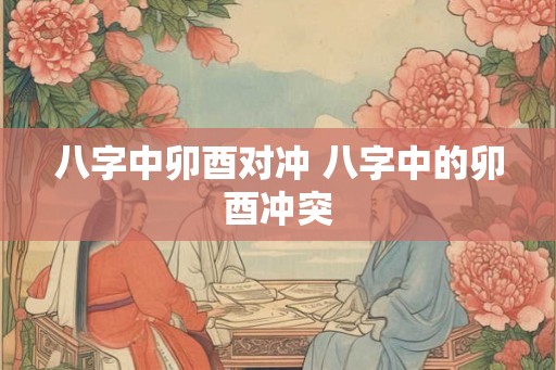 八字中卯酉对冲 八字中的卯酉冲突