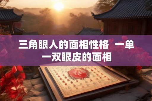 三角眼人的面相性格 一单一双眼皮的面相 三角眼人的面相性格 一单一双眼皮的面相