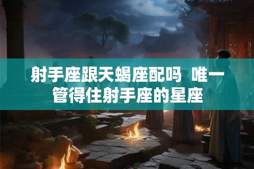 射手座跟天蝎座配吗  唯一管得住射手座的星座