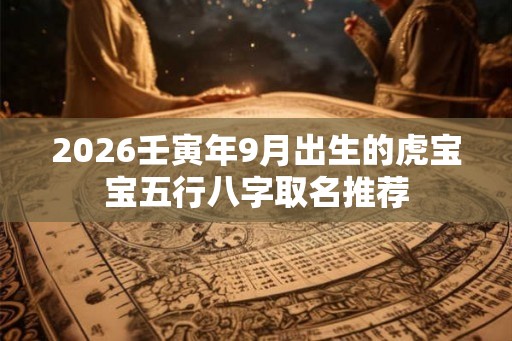 2026壬寅年9月出生的虎宝宝五行八字取名推荐