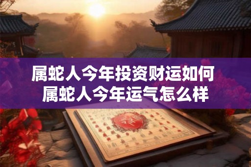 属蛇人今年投资财运如何 属蛇人今年运气怎么样 属蛇人今年投资财运如何 属蛇人今年运气怎么样