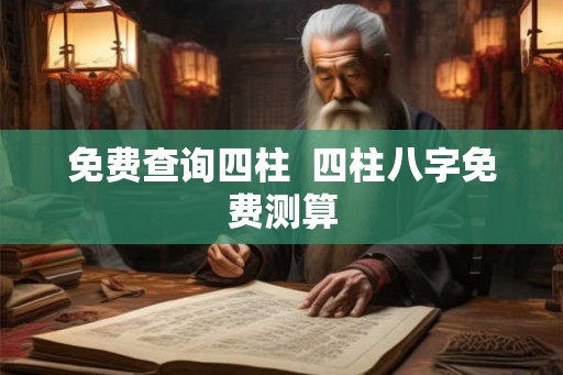 免费查询四柱  四柱八字免费测算