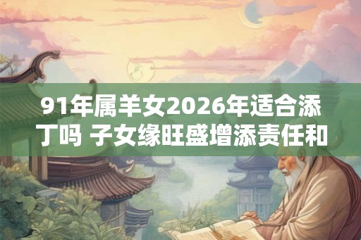 91年属羊女2026年适合添丁吗 子女缘旺盛增添责任和担当